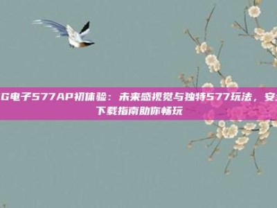 PG电子577AP初体验：未来感视觉与独特577玩法，安全下载指南助你畅玩