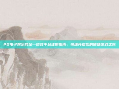 PG电子娱乐网址一站式平台注册指南：快速开启您的便捷游戏之旅