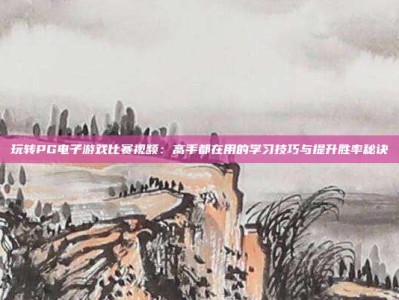玩转PG电子游戏比赛视频：高手都在用的学习技巧与提升胜率秘诀