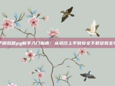 电子模拟器pg新手入门指南：从初次上手到安全下载安装全攻略