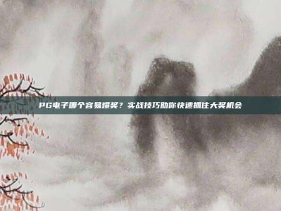 PG电子哪个容易爆奖？实战技巧助你快速抓住大奖机会