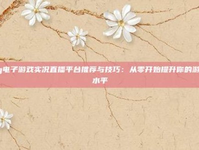 pg电子游戏实况直播平台推荐与技巧：从零开始提升你的游戏水平