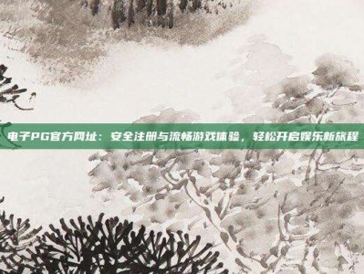 电子PG官方网址：安全注册与流畅游戏体验，轻松开启娱乐新旅程