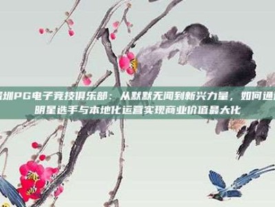 深圳PG电子竞技俱乐部：从默默无闻到新兴力量，如何通过明星选手与本地化运营实现商业价值最大化