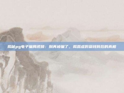揭秘pg电子骗局视频：别再被骗了，揭露虚假赢钱背后的真相