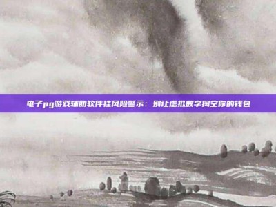 电子pg游戏辅助软件挂风险警示：别让虚拟数字掏空你的钱包
