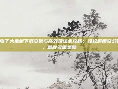 PG电子大宝剑下载安装与高效玩法全攻略：轻松解锁奇幻冒险，赢取多重奖励