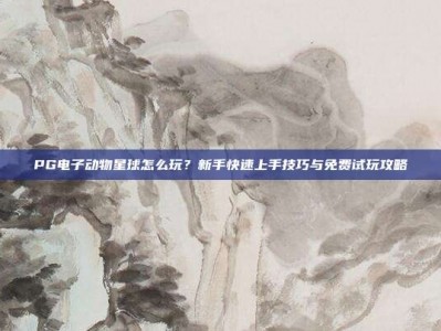 PG电子动物星球怎么玩？新手快速上手技巧与免费试玩攻略