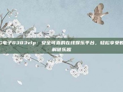 PG电子8383vIp：安全可靠的在线娱乐平台，轻松享受数字解谜乐趣