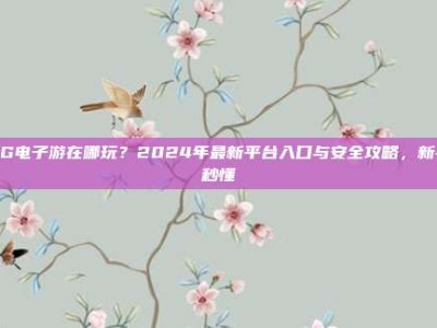 PG电子游在哪玩？2024年最新平台入口与安全攻略，新手秒懂