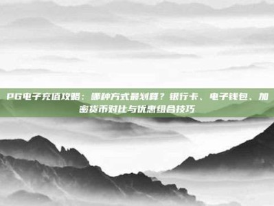 PG电子充值攻略：哪种方式最划算？银行卡、电子钱包、加密货币对比与优惠组合技巧