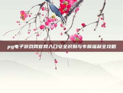 pg电子游戏网官网入口安全识别与专属福利全攻略