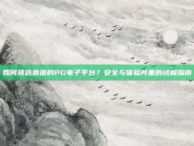 如何挑选靠谱的PG电子平台？安全与体验并重的终极指南