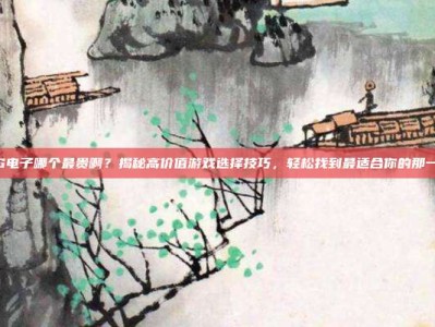 PG电子哪个最贵啊？揭秘高价值游戏选择技巧，轻松找到最适合你的那一款