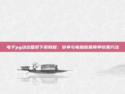 电子pg动态壁纸下载教程：安卓与电脑版最简单设置方法