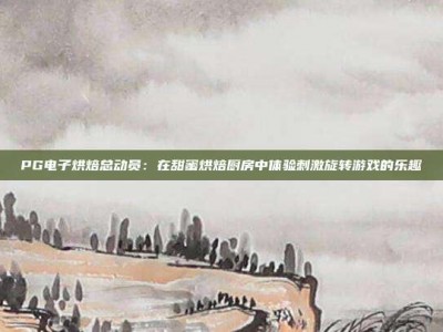 PG电子烘焙总动员：在甜蜜烘焙厨房中体验刺激旋转游戏的乐趣