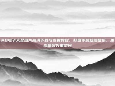 PG电子大奖图片高清下载与设置教程：打造专属炫酷壁纸，重温赢奖兴奋瞬间