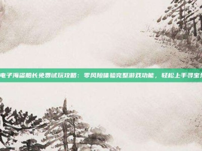 PG电子海盗船长免费试玩攻略：零风险体验完整游戏功能，轻松上手寻宝乐趣