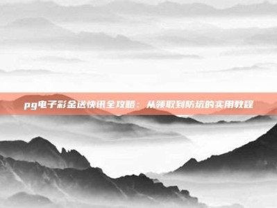 pg电子彩金送快讯全攻略：从领取到防坑的实用教程