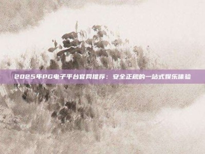 2025年PG电子平台官网推荐：安全正规的一站式娱乐体验