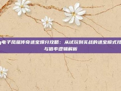 pg电子凤凰传奇进宝爆分攻略：从试玩到实战的进宝模式技巧与倍率逻辑解析