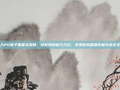 加入PG电子直播交流群：轻松找到官方入口，享受游戏直播乐趣与安全交流