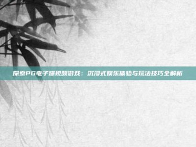 探索PG电子爆视频游戏：沉浸式娱乐体验与玩法技巧全解析