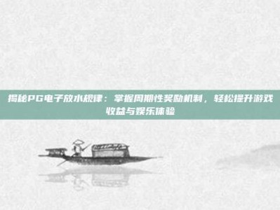 揭秘PG电子放水规律：掌握周期性奖励机制，轻松提升游戏收益与娱乐体验