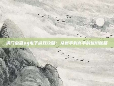 澳门皇冠pg电子游戏攻略：从新手到高手的进阶秘籍