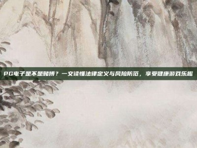 PG电子是不是赌博？一文读懂法律定义与风险防范，享受健康游戏乐趣