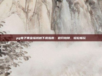 pg电子黄金摇钱树下载指南：避开陷阱，轻松畅玩