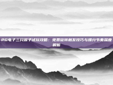 PG电子三只猴子试玩攻略：免费旋转触发技巧与爆分节奏深度解析
