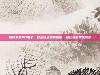 如何下载PG电子：安全快速安装指南，轻松获取娱乐资源
