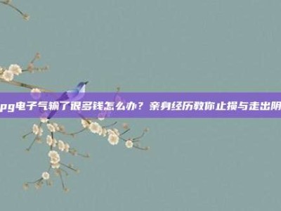 在pg电子气输了很多钱怎么办？亲身经历教你止损与走出阴影