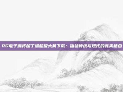 PG电子麻将胡了爆超级大奖下载：体验传统与现代的完美结合