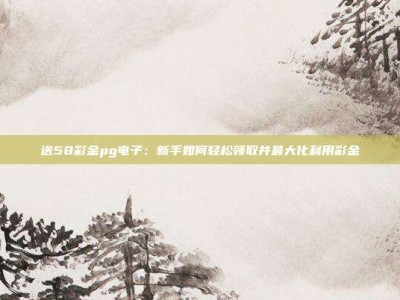 送58彩金pg电子：新手如何轻松领取并最大化利用彩金