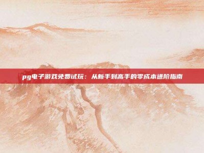 pg电子游戏免费试玩：从新手到高手的零成本进阶指南
