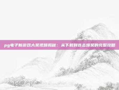 pg电子新游戏大奖视频揭秘：从下载到连击爆奖的完整攻略