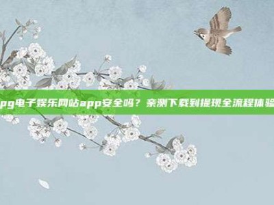pg电子娱乐网站app安全吗？亲测下载到提现全流程体验