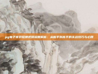 pg电子夜戏貂蝉视频深度解析：从新手到高手的实战技巧与心得