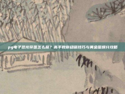 pg电子恐龙帝国怎么赢？高手教你稳赢技巧与黄金蛋爆分攻略