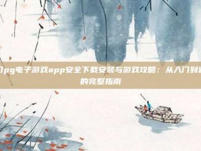 澳门pg电子游戏app安全下载安装与游戏攻略：从入门到避坑的完整指南