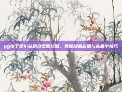 pg电子爱尔兰精灵视频攻略，揭秘隐藏彩蛋与高胜率技巧