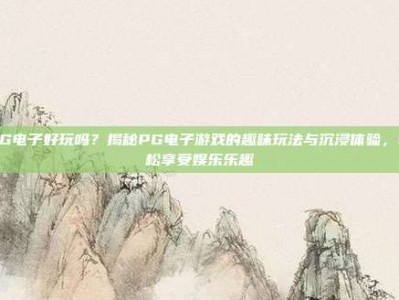 PG电子好玩吗？揭秘PG电子游戏的趣味玩法与沉浸体验，轻松享受娱乐乐趣