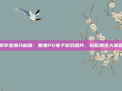 满屏夺宝爆分秘籍：看懂PG电子游戏图片，轻松抓住大奖规律