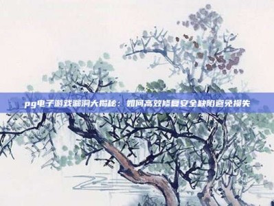 pg电子游戏漏洞大揭秘：如何高效修复安全缺陷避免损失