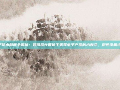 PG电子防水时间全解析：如何延长智能手表等电子产品防水寿命，避免设备进水损坏