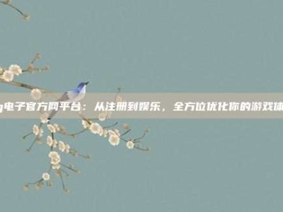 pg电子官方网平台：从注册到娱乐，全方位优化你的游戏体验