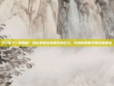 PG电子一号揭秘：轻松掌握未来娱乐新纪元，开启你的数字娱乐新体验