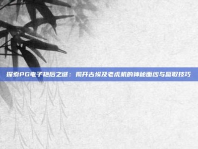 探索PG电子艳后之谜：揭开古埃及老虎机的神秘面纱与赢取技巧